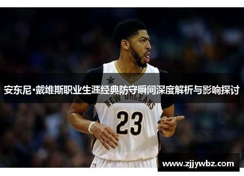 安东尼·戴维斯职业生涯经典防守瞬间深度解析与影响探讨 安东尼·戴维斯职业生涯经典防守瞬间深度解析与影响探讨