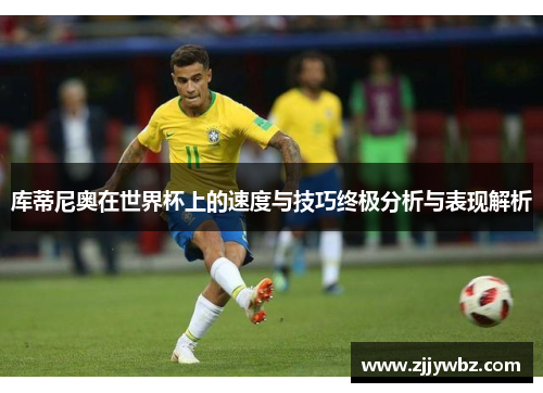 库蒂尼奥在世界杯上的速度与技巧终极分析与表现解析