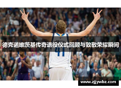 德克诺维茨基传奇退役仪式回顾与致敬荣耀瞬间