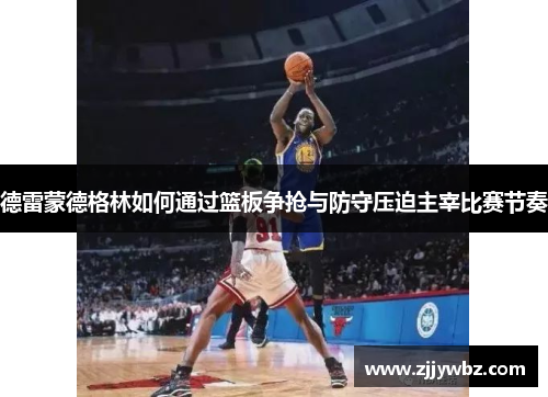 德雷蒙德格林如何通过篮板争抢与防守压迫主宰比赛节奏