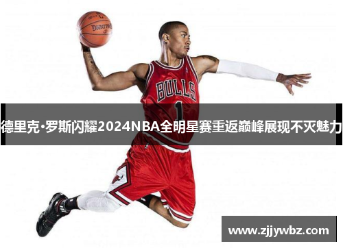 德里克·罗斯闪耀2024NBA全明星赛重返巅峰展现不灭魅力