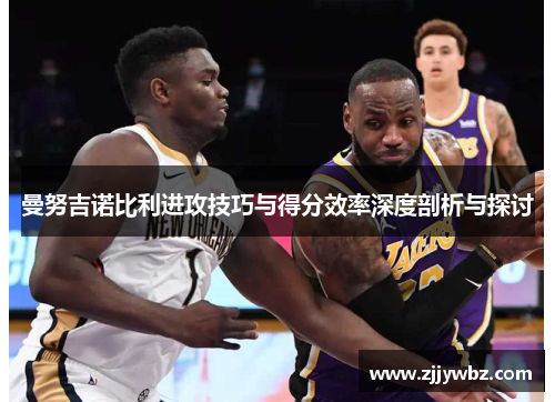 曼努吉诺比利进攻技巧与得分效率深度剖析与探讨 曼努吉诺比利进攻技巧与得分效率深度剖析与探讨