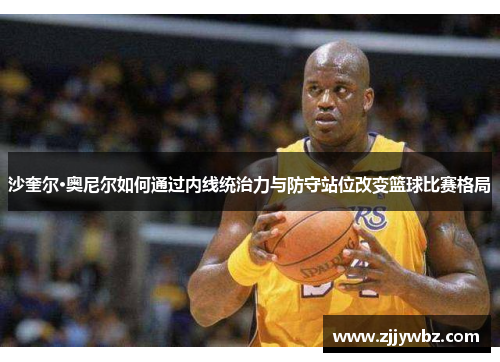 沙奎尔·奥尼尔如何通过内线统治力与防守站位改变篮球比赛格局 沙奎尔·奥尼尔如何通过内线统治力与防守站位改变篮球比赛格局