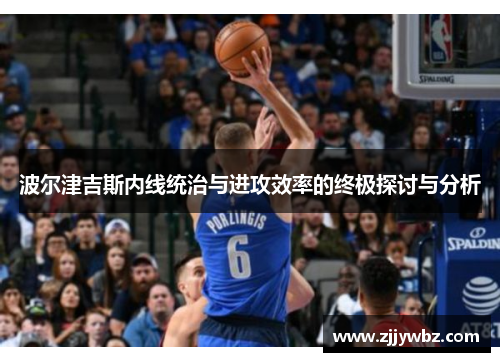 波尔津吉斯内线统治与进攻效率的终极探讨与分析 波尔津吉斯内线统治与进攻效率的终极探讨与分析