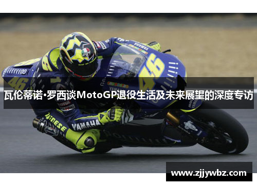 瓦伦蒂诺·罗西谈MotoGP退役生活及未来展望的深度专访 瓦伦蒂诺·罗西谈MotoGP退役生活及未来展望的深度专访