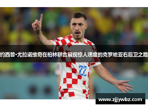 约西普·尤拉诺维奇在柏林联合展现惊人速度的克罗地亚右后卫之路 约西普·尤拉诺维奇在柏林联合展现惊人速度的克罗地亚右后卫之路