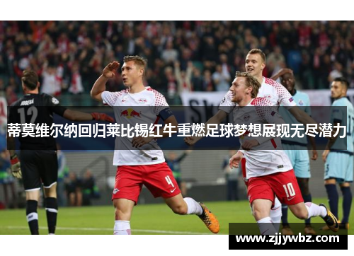 蒂莫维尔纳回归莱比锡红牛重燃足球梦想展现无尽潜力 蒂莫维尔纳回归莱比锡红牛重燃足球梦想展现无尽潜力