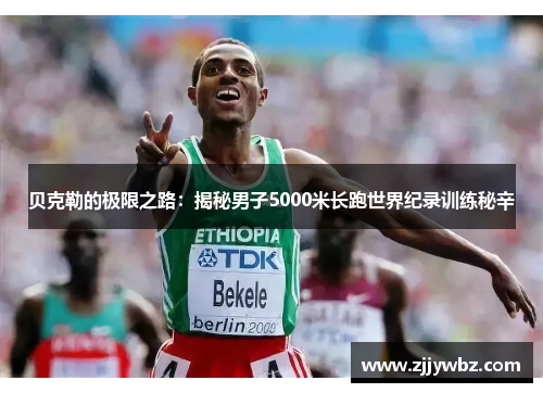 贝克勒的极限之路:揭秘男子5000米长跑世界纪录训练秘辛 贝克勒的极限之路:揭秘男子5000米长跑世界纪录训练秘辛