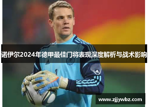 诺伊尔2024年德甲最佳门将表现深度解析与战术影响 诺伊尔2024年德甲最佳门将表现深度解析与战术影响