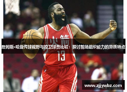 詹姆斯·哈登传球视野与控卫球员比较:探讨前场组织能力的异质特点 詹姆斯·哈登传球视野与控卫球员比较:探讨前场组织能力的异质特点