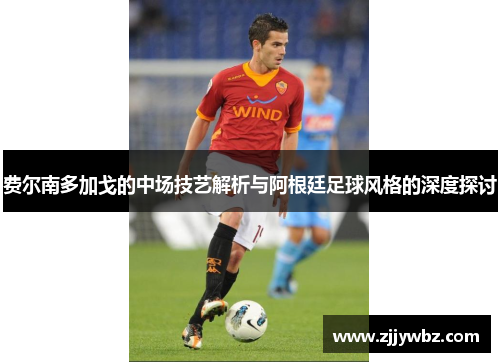 费尔南多加戈的中场技艺解析与阿根廷足球风格的深度探讨 费尔南多加戈的中场技艺解析与阿根廷足球风格的深度探讨