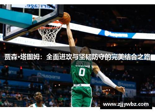 贾森·塔图姆:全面进攻与坚韧防守的完美结合之路 贾森·塔图姆:全面进攻与坚韧防守的完美结合之路