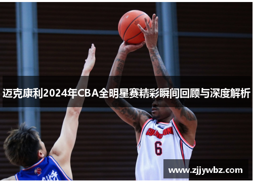 迈克康利2024年CBA全明星赛精彩瞬间回顾与深度解析