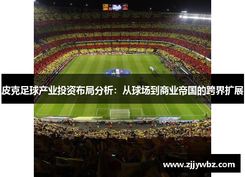 皮克足球产业投资布局分析:从球场到商业帝国的跨界扩展 皮克足球产业投资布局分析:从球场到商业帝国的跨界扩展
