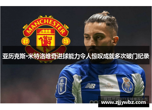 亚历克斯·米特洛维奇进球能力令人惊叹成就多次破门纪录