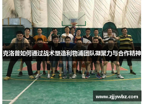 克洛普如何通过战术塑造利物浦团队凝聚力与合作精神