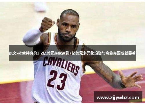 凯文·杜兰特身价3.2亿美元身家达到7亿美元多元化投资与商业帝国成就显著