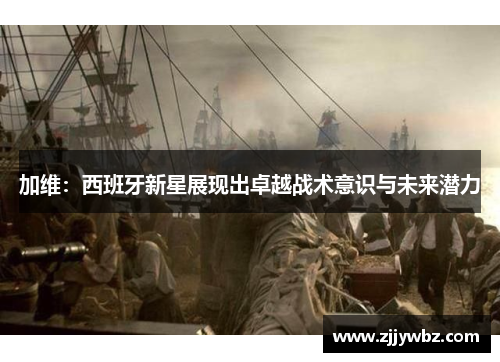 加维：西班牙新星展现出卓越战术意识与未来潜力