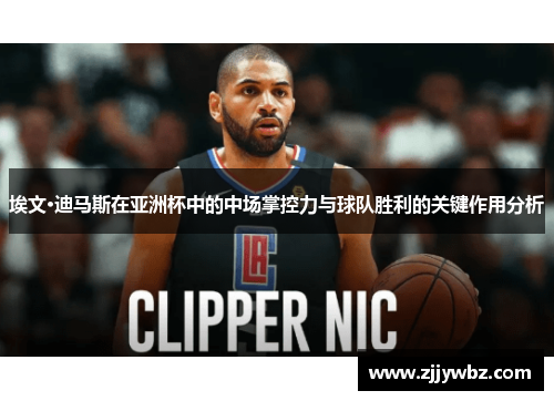 埃文·迪马斯在亚洲杯中的中场掌控力与球队胜利的关键作用分析 埃文·迪马斯在亚洲杯中的中场掌控力与球队胜利的关键作用分析