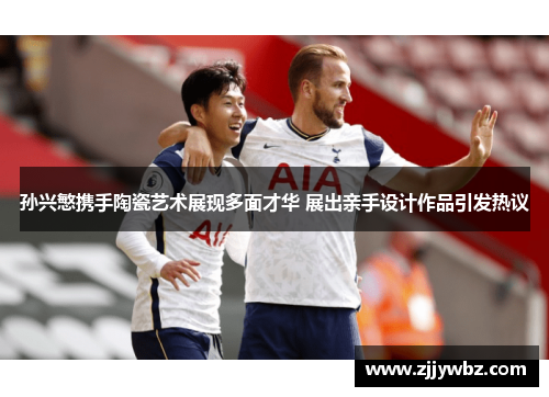 孙兴慜携手陶瓷艺术展现多面才华 展出亲手设计作品引发热议