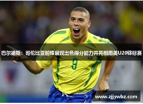 巴尔德斯：哥伦比亚前锋展现出色得分能力并亮相南美U20锦标赛