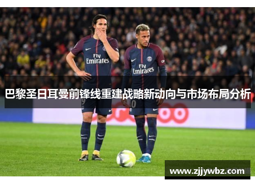 巴黎圣日耳曼前锋线重建战略新动向与市场布局分析