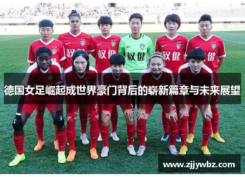 德国女足崛起成世界豪门背后的崭新篇章与未来展望