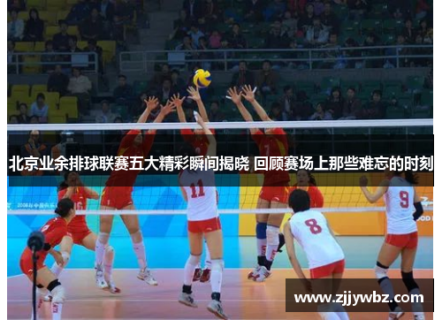 北京业余排球联赛五大精彩瞬间揭晓 回顾赛场上那些难忘的时刻