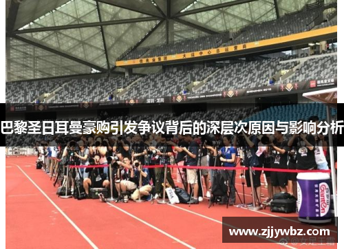 巴黎圣日耳曼豪购引发争议背后的深层次原因与影响分析