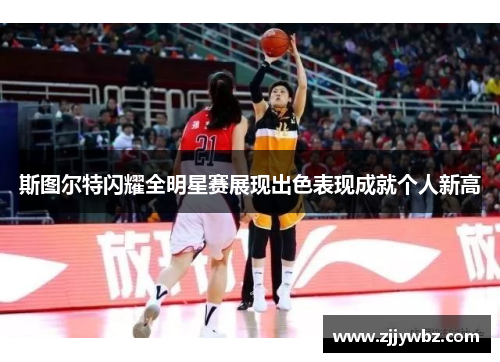 斯图尔特闪耀全明星赛展现出色表现成就个人新高