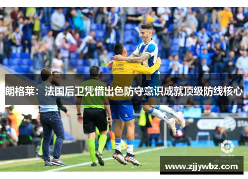 朗格莱：法国后卫凭借出色防守意识成就顶级防线核心