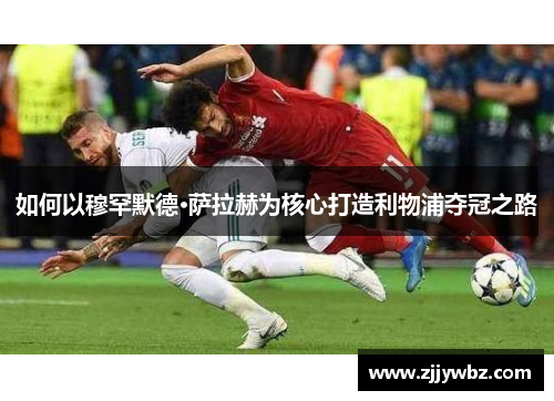 如何以穆罕默德·萨拉赫为核心打造利物浦夺冠之路