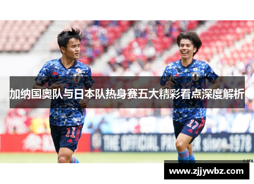 加纳国奥队与日本队热身赛五大精彩看点深度解析