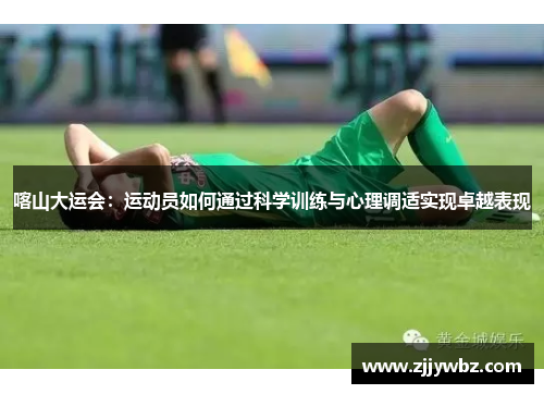 喀山大运会：运动员如何通过科学训练与心理调适实现卓越表现