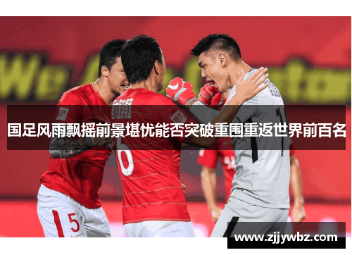 国足风雨飘摇前景堪忧能否突破重围重返世界前百名 国足风雨飘摇前景堪忧能否突破重围重返世界前百名