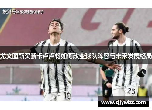 尤文图斯买断卡卢卢将如何改变球队阵容与未来发展格局