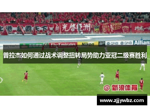 普拉杰如何通过战术调整扭转局势助力亚冠二级赛胜利
