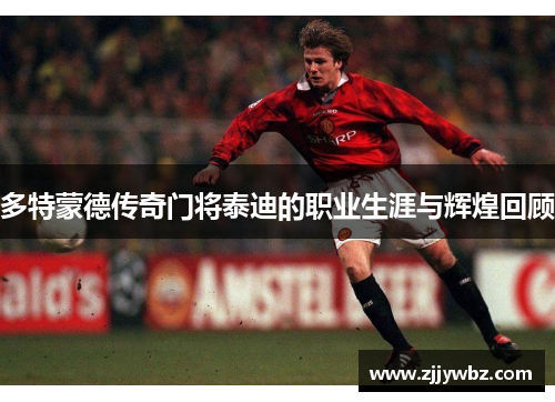 多特蒙德传奇门将泰迪的职业生涯与辉煌回顾