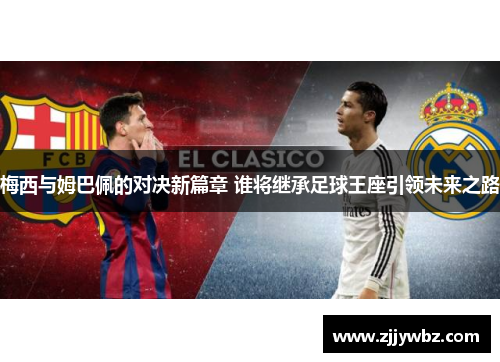 梅西与姆巴佩的对决新篇章 谁将继承足球王座引领未来之路