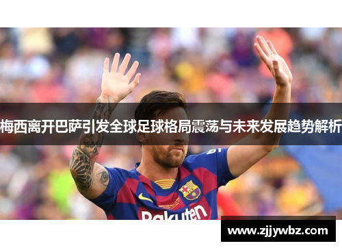 梅西离开巴萨引发全球足球格局震荡与未来发展趋势解析