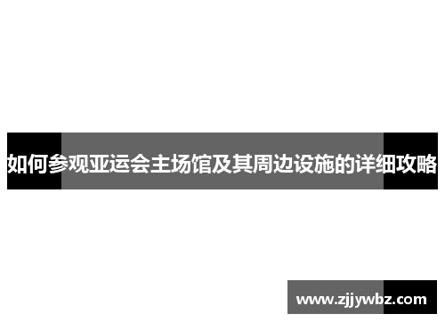 如何参观亚运会主场馆及其周边设施的详细攻略