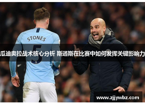 瓜迪奥拉战术核心分析 斯通斯在比赛中如何发挥关键影响力