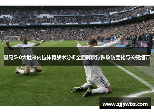 皇马5-0大胜米内拉体育战术分析全面解读球队攻防变化与关键细节 皇马5-0大胜米内拉体育战术分析全面解读球队攻防变化与关键细节