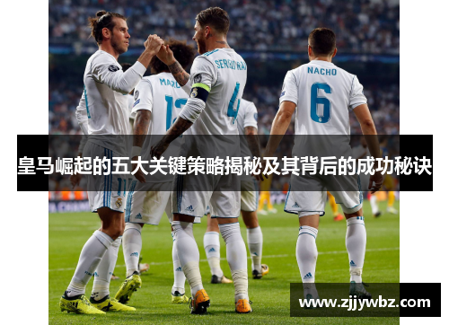 皇马崛起的五大关键策略揭秘及其背后的成功秘诀 皇马崛起的五大关键策略揭秘及其背后的成功秘诀