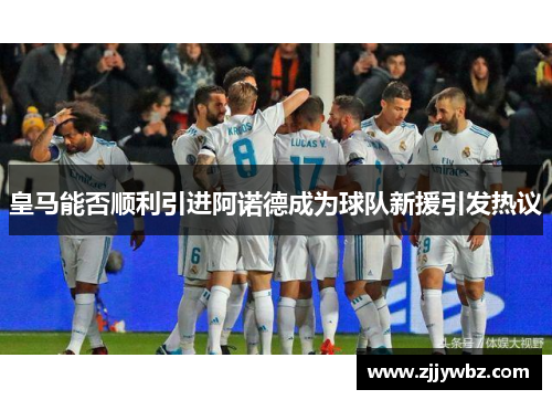 皇马能否顺利引进阿诺德成为球队新援引发热议