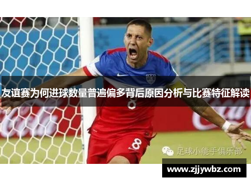 友谊赛为何进球数量普遍偏多背后原因分析与比赛特征解读 友谊赛为何进球数量普遍偏多背后原因分析与比赛特征解读