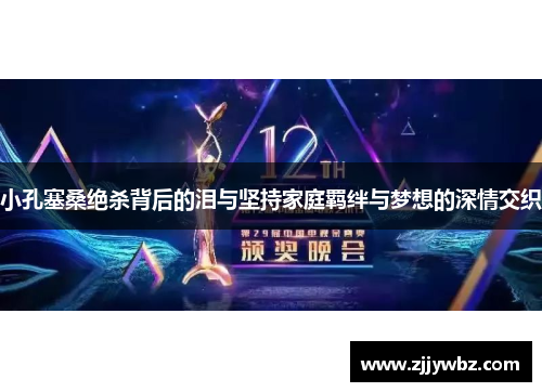 小孔塞桑绝杀背后的泪与坚持家庭羁绊与梦想的深情交织 小孔塞桑绝杀背后的泪与坚持家庭羁绊与梦想的深情交织