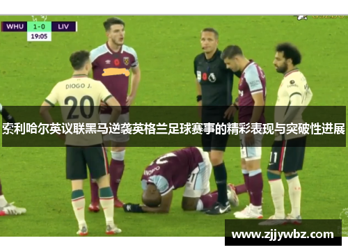 索利哈尔英议联黑马逆袭英格兰足球赛事的精彩表现与突破性进展