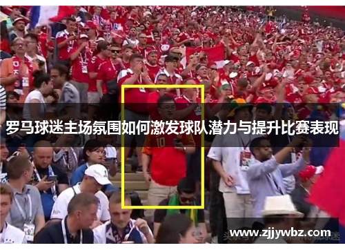 罗马球迷主场氛围如何激发球队潜力与提升比赛表现