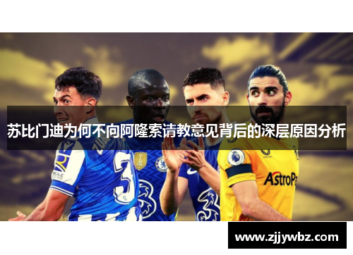 苏比门迪为何不向阿隆索请教意见背后的深层原因分析 苏比门迪为何不向阿隆索请教意见背后的深层原因分析